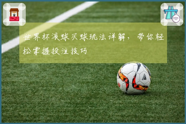 世界杯滚球买球玩法详解，带你轻松掌握投注技巧