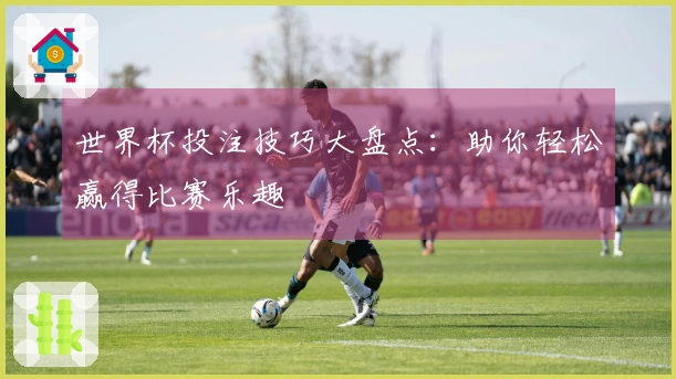 世界杯投注技巧大盘点：助你轻松赢得比赛乐趣