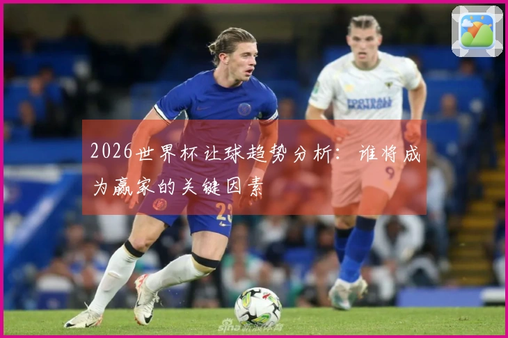 2026世界杯让球趋势分析：谁将成为赢家的关键因素