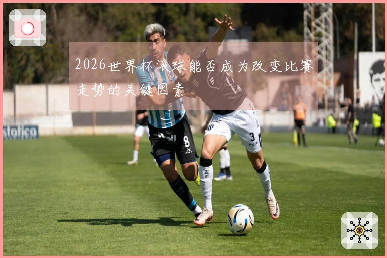 2026世界杯滚球能否成为改变比赛走势的关键因素