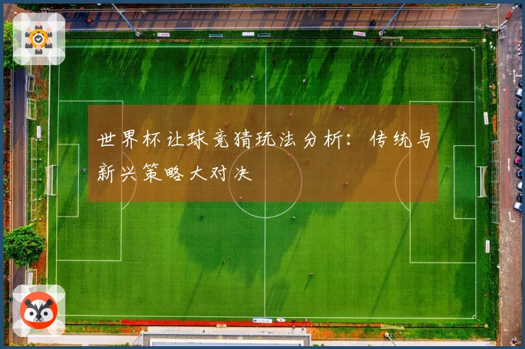 世界杯让球竞猜玩法分析：传统与新兴策略大对决