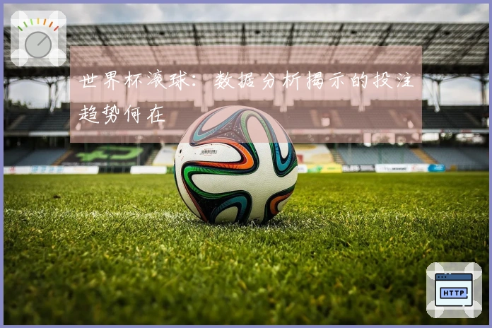 世界杯滚球：数据分析揭示的投注趋势何在