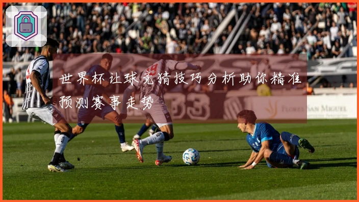 世界杯让球竞猜技巧分析助你精准预测赛事走势
