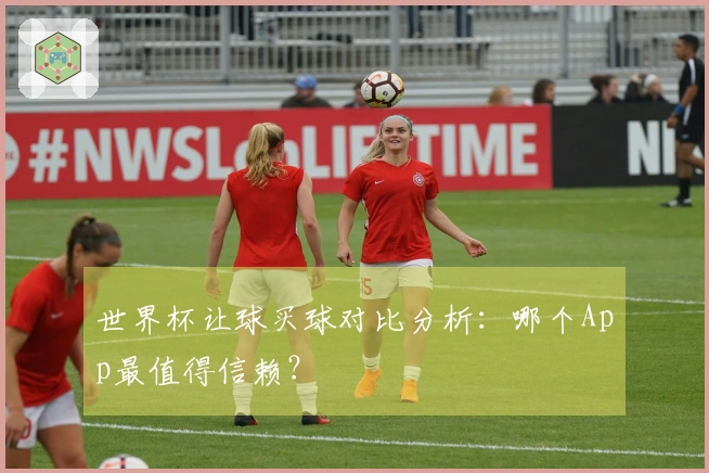世界杯让球买球对比分析：哪个App最值得信赖？