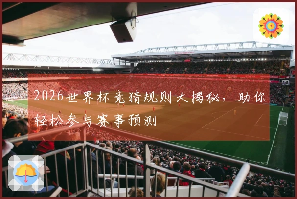 2026世界杯竞猜规则大揭秘，助你轻松参与赛事预测