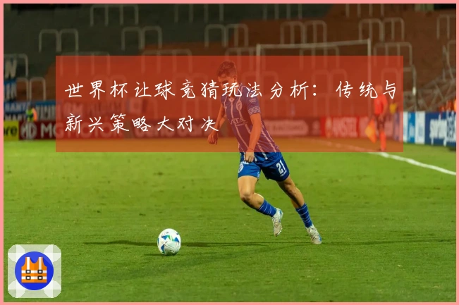 世界杯让球竞猜玩法分析：传统与新兴策略大对决