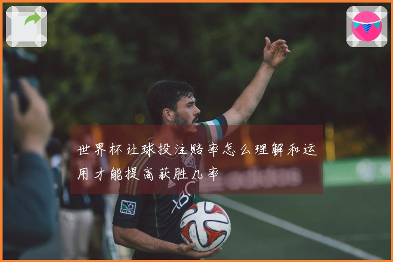 世界杯让球投注赔率怎么理解和运用才能提高获胜几率