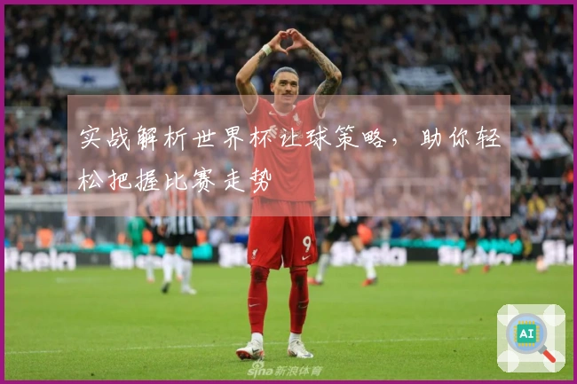 实战解析世界杯让球策略，助你轻松把握比赛走势