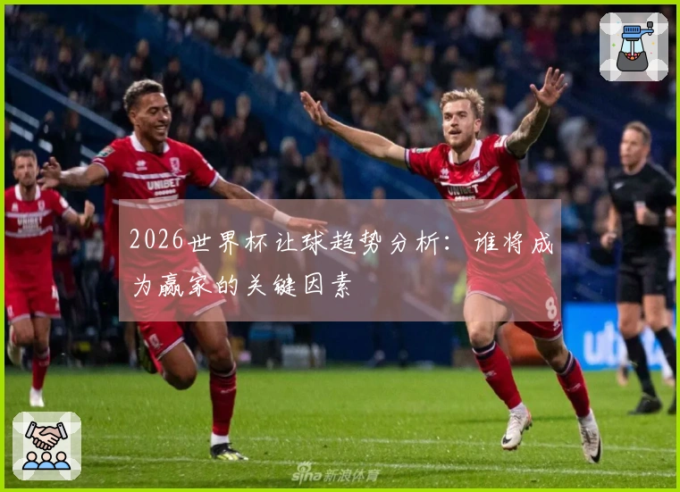 2026世界杯让球趋势分析：谁将成为赢家的关键因素
