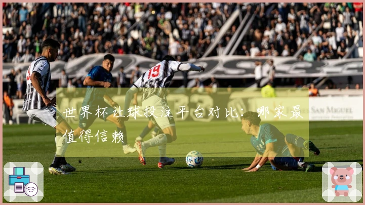 世界杯让球投注平台对比：哪家最值得信赖
