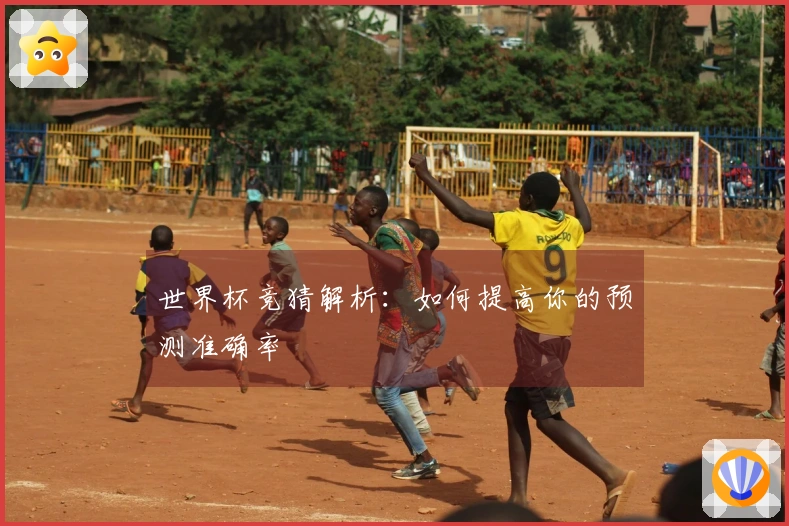 世界杯竞猜解析：如何提高你的预测准确率
