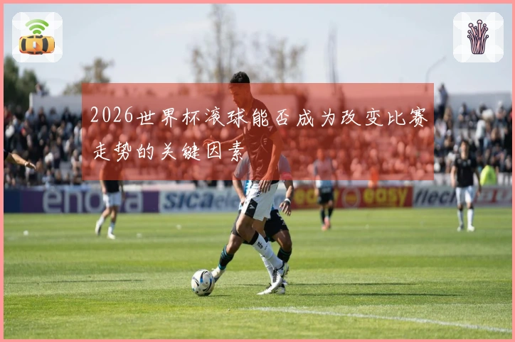 2026世界杯滚球能否成为改变比赛走势的关键因素