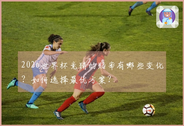2026世界杯竞猜的赔率有哪些变化？如何选择最优方案？