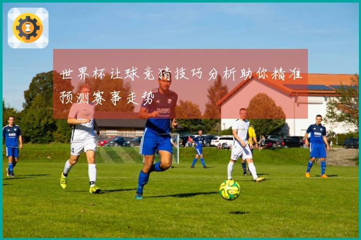 世界杯让球竞猜技巧分析助你精准预测赛事走势