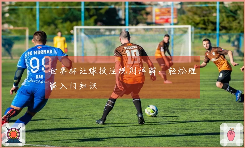 世界杯让球投注规则详解，轻松理解入门知识