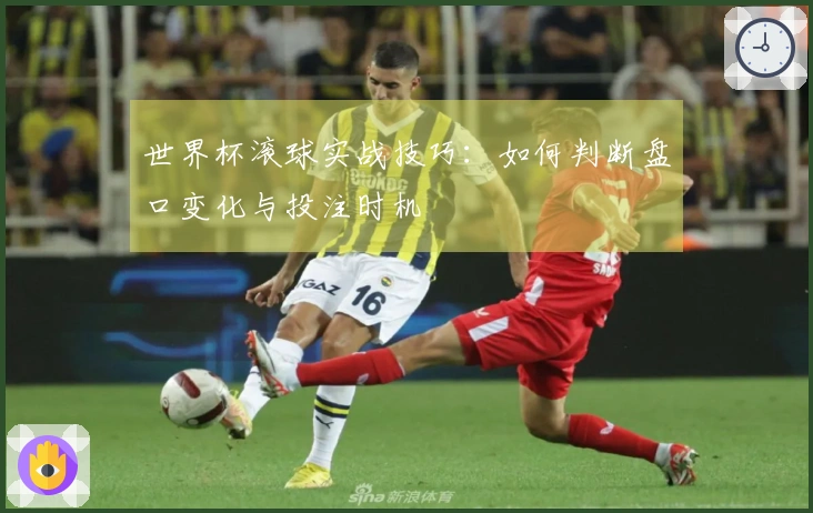 世界杯滚球实战技巧：如何判断盘口变化与投注时机