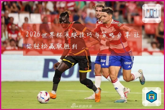 2026世界杯滚球技巧与策略分享 让你轻松赢取胜利