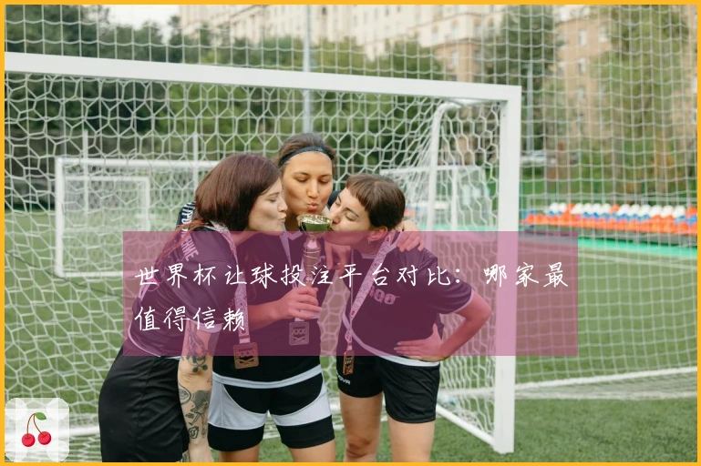 世界杯让球投注平台对比：哪家最值得信赖