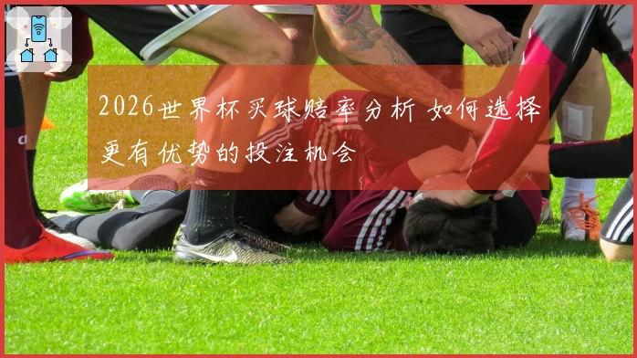 2026世界杯买球赔率分析 如何选择更有优势的投注机会